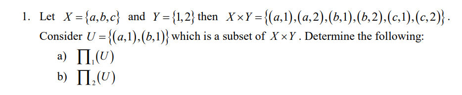 1. Let X={a,b,c} and Y={1,2} then X×Y ={(a,1),(a,2).(b,1).(b,2),(c,1).(c,2)} -
Consider U = {(a,1),(b,1)}which is a subset of X ×Y . Determine the following:
a) II,(U)
b) II,(U)

