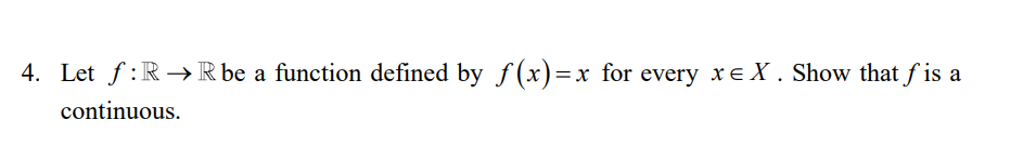 4. Let f:R→R be a
a function defined by f(x)=x for every xe X . Show that f is
continuous.
