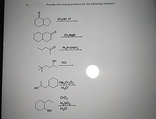 6.
Provide the missing products for the following reactions:
CH,OH, H
CH,MgBr
Ph,P=CHCH
PCC
HO
Na₂Cr₂O
H₂O°
CrO,
H₂SO
H₂O