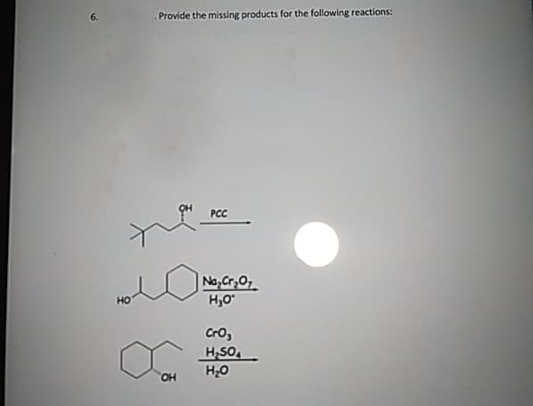 6.
Provide the missing products for the following reactions:
HO
PCC
Na₂Cr₂O
H₂O°
CrO,
H₂SO
H₂O