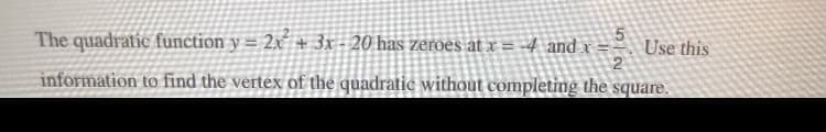 Use this
The quadratic function y = 2x² + 3x - 20 has zeroes at x = -4 and x =
information to find the vertex of the quadratic without completing the square.
2