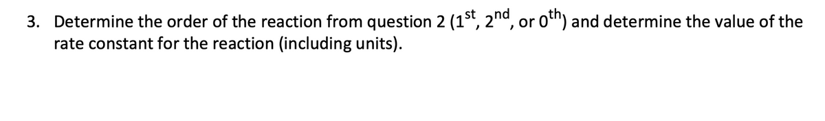 3. Determine the order of the reaction from question 2 (1St, 2na, or otn) and determine the value of the
rate constant for the reaction (including units).
