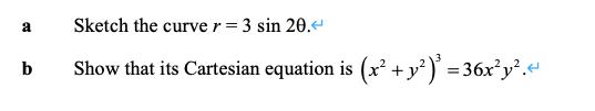 Sketch the curve r = 3 sin 20.
a
b
Show that its Cartesian equation is (x² +y² ) =36x²y².<

