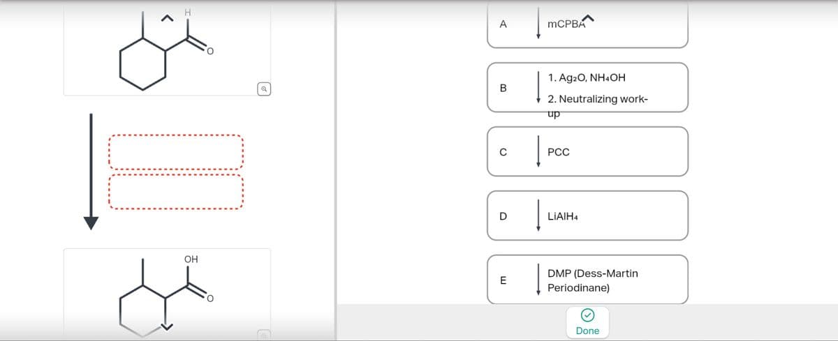 H
O
Q
A
MCPBA
B
1. Ag2O, NH4OH
2. Neutralizing work-
up
0
PCC
D
LiAlH4
OH
E
DMP (Dess-Martin
Periodinane)
Done