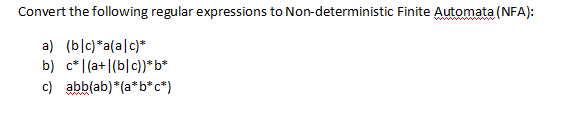 Convert the following regular expressions to Non-deterministic Finite Automata (NFA):
a) (blc)*a(a|c)*
b) c* |(a+|(b|c))*b*
c) abb(ab)*(a*b*c*)
