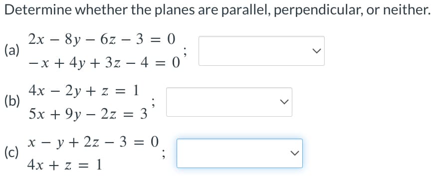 Determine whether the planes are parallel, perpendicular, or neither.
2x8y-6z - 3 = 0
−x + 4y + 3z − 4 = 0'
(a)
(b)
(c)
4x - 2y + z = 1
5x +9y2z = 3
xy + 2z - 3 = 0
4x + z = 1
>