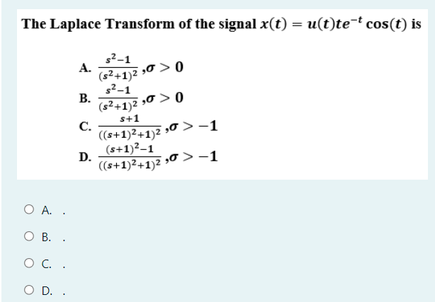 The Laplace Transform of the signal x(t) = u(t)te¯t cos(t) is
s²–1
А.
„0 > 0
(s2+1)2
s²-1
В.
(s2+1)2 0 > 0
s+1
С.
((s+1)2+1)2 0 >-1
(s+1)²–1
D.
((s+1)2+1)2 0 >-1
O A. .
О В..
O C. .
D. .
