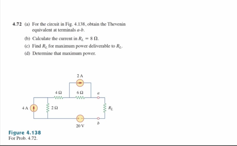 4.72 (a) For the circuit in Fig. 4.138, obtain the Thevenin
equivalent at terminals a-b.
(b) Calculate the current in R, = 8 N.
(c) Find R1 for maximum power deliverable to R1.
(d) Determine that maximum power.
2 A
ww
4 A
R1
b
20 V
Figure 4.138
For Prob. 4.72.
