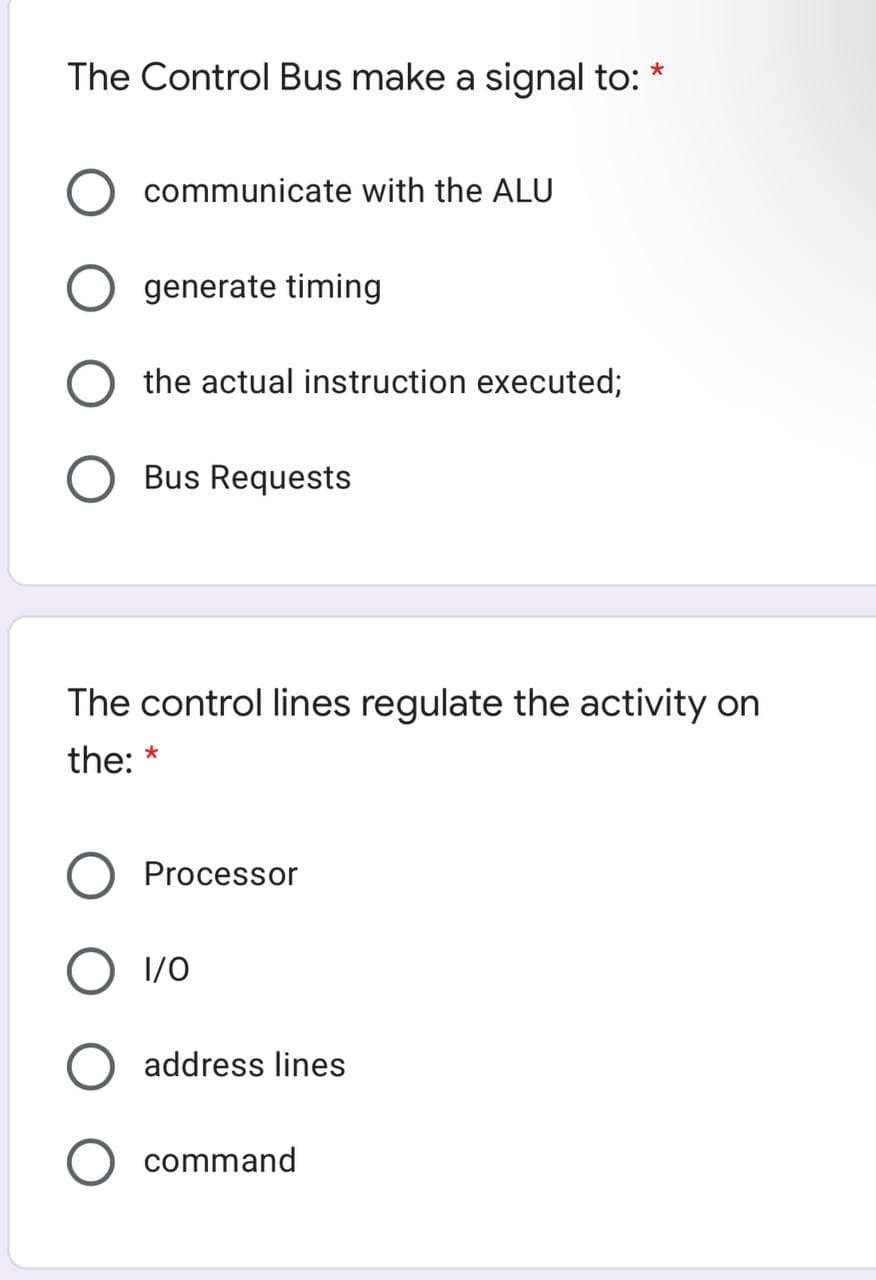 The Control Bus make a signal to:
communicate with the ALU
generate timing
the actual instruction executed;
Bus Requests
The control lines regulate the activity on
the: *
Processor
1/0
address lines
command
