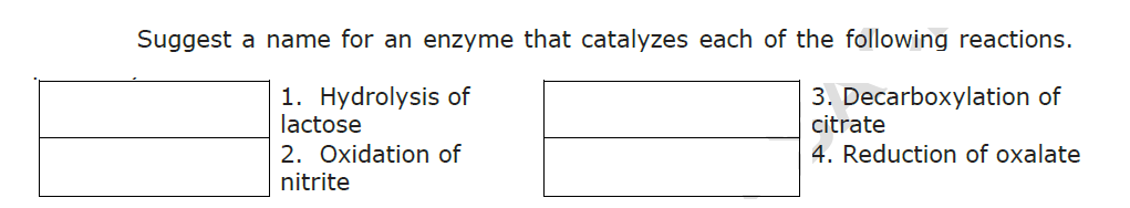 Suggest a name for an enzyme that catalyzes each of the following reactions.
1. Hydrolysis of
lactose
3. Decarboxylation of
citrate
4. Reduction of oxalate
2. Oxidation of
nitrite