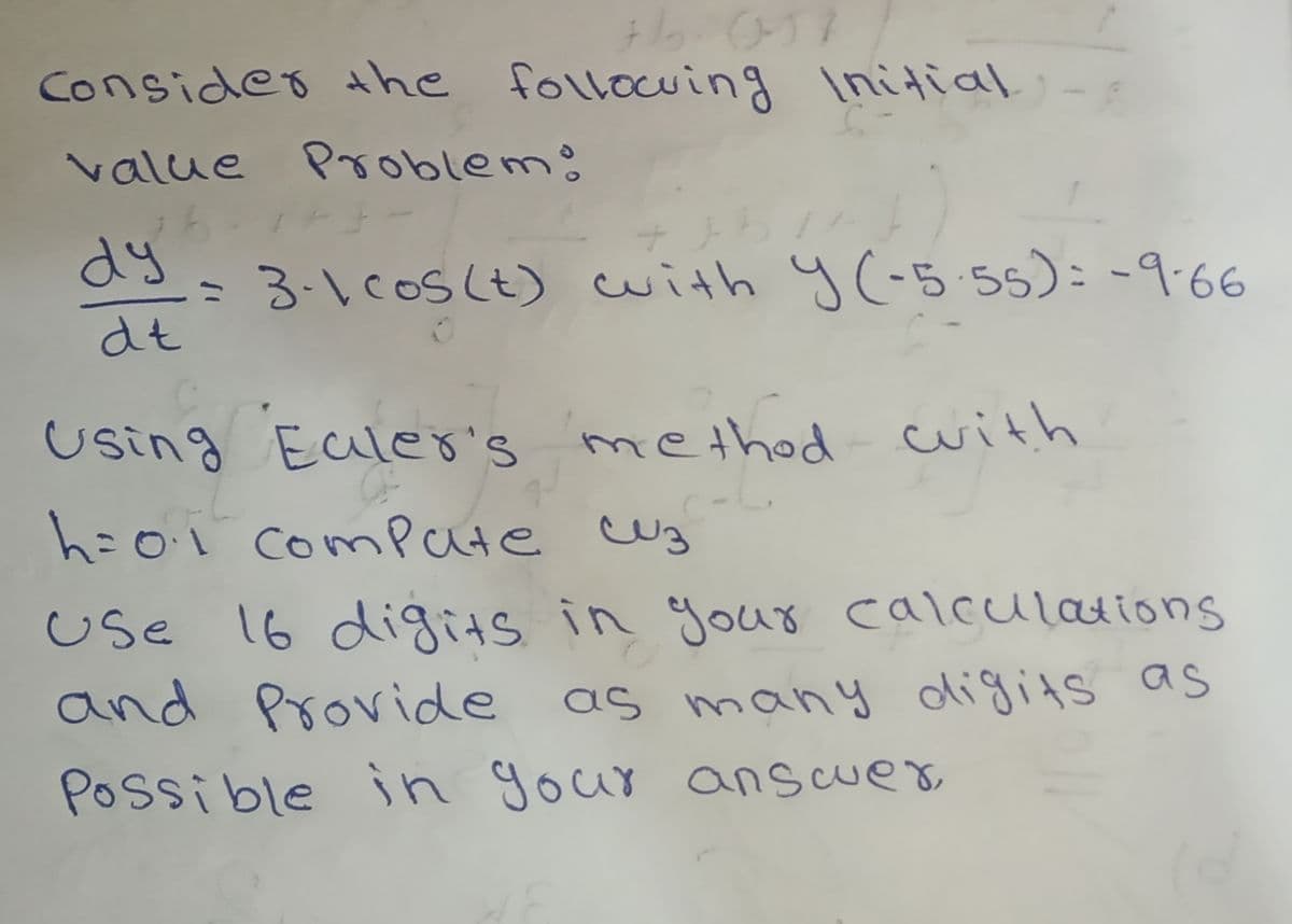 consider the following Initial-
value Problem:
dy
dt
= 3.1 cos (t) with y(-5.55): -9-66
Using Euler's method with
h=0.1 compute Cuz
Use 16 digits in your calculations
and Provide as many digits as
Possible in your answer