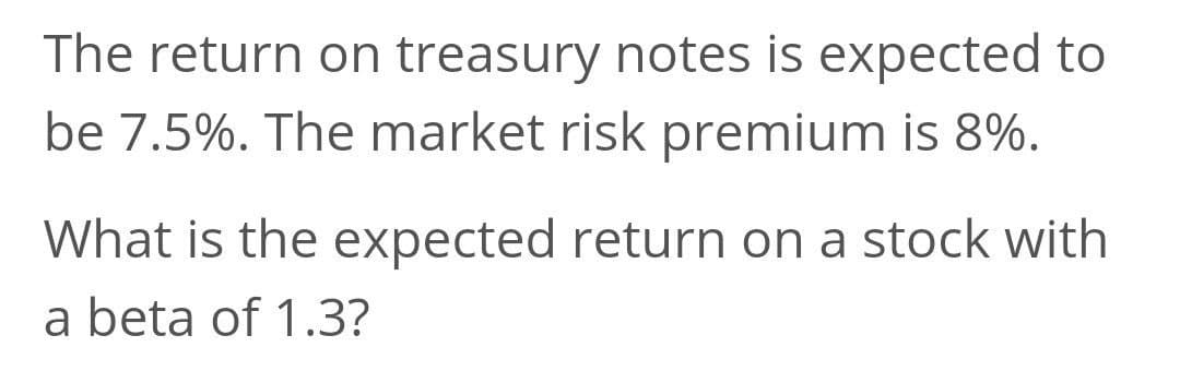 The return on treasury notes is expected to
be 7.5%. The market risk premium is 8%.
What is the expected return on a stock with
a beta of 1.3?
