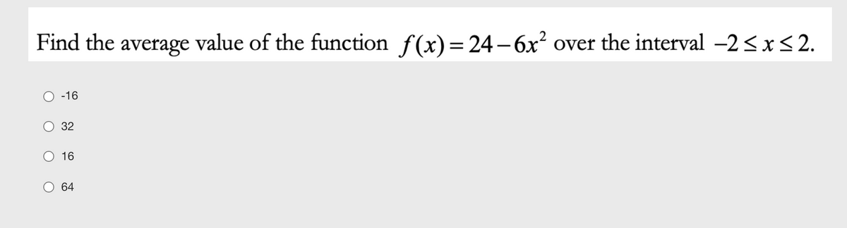Find the average value of the function f(x)=24–6x² over the interval -2<x<2.
||
-16
32
16
64
