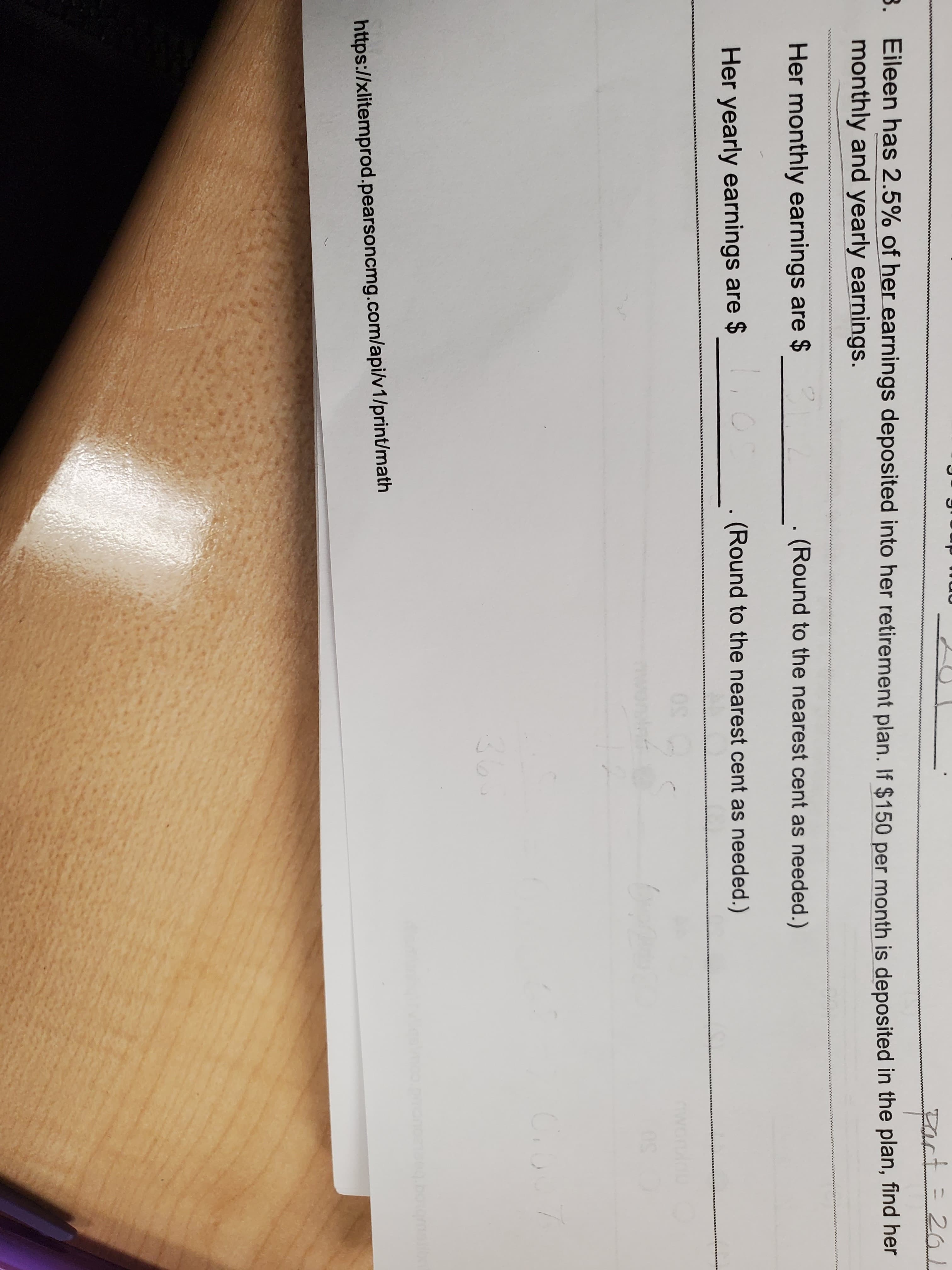Fact 21
Eileen has 2.5% of her earnings deposited into her retirement plan. If $150 per month is deposited in the plan, find ner
monthly and yearly earnings.
8.
Her monthly earnings are $
(Round to the nearest cent as needed.)
Her yearly earnings are $
(Round to the nearest cent as needed.)
09
C.SU7
365
https://xlitemprod.pearsoncmg.com/api/v1/print/math
