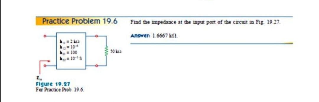 Practice Problem 19.6
Find the impedance at the input port of the cicuit in Fig. 19.27.
Answer: 1.6667 kfl.
b =2 ka
= 10
b = 100
= 10s
30 ka
Figure 19.27
For Practice Prob. 19.6.
