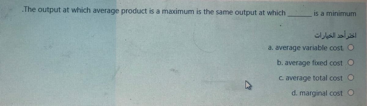 .The output at which average product is a maximum is the same output at which
is a minimum
اختر أحد الخيارات
a. average variable cost O
b. average fixed cost
C. average total cost
d. marginal cost
