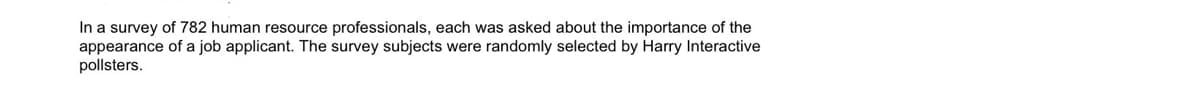 In a survey of 782 human resource professionals, each was asked about the importance of the
appearance of a job applicant. The survey subjects were randomly selected by Harry Interactive
pollsters.