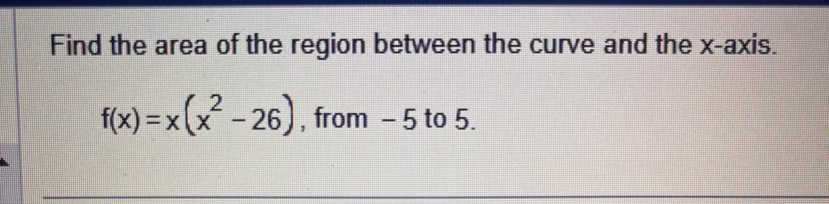 Find the area of the region between the curve and the x-axis.
f(x)= x (x² -26), from - 5 to 5.