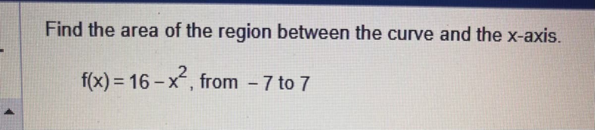Find the area of the region between the curve and the x-axis.
f(x) = 16-x², from - 7 to 7