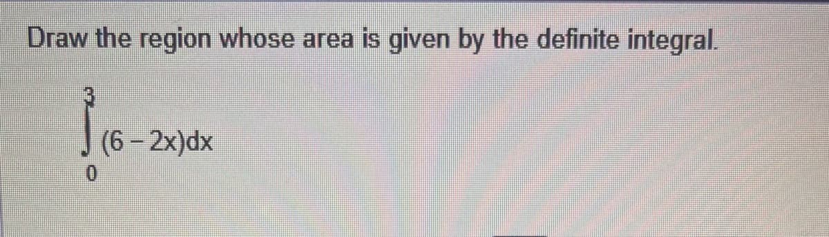 Draw the region whose area is given by the definite integral.
(6 - 2x)dx