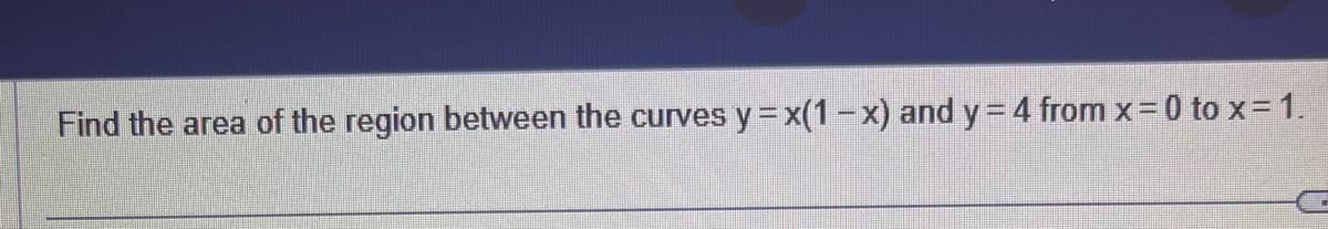 Find the area of the region between the curves y = x(1-x) and y= 4 from x = 0 to x = 1.