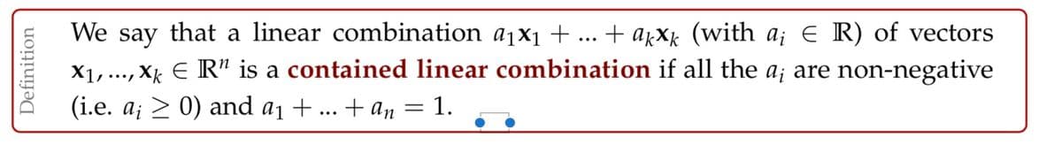 We say that a linear combination a1x1+... + aµX½ (with a; e R) of vectors
X1,..., X E R" is a contained linear combination if all the a; are non-negative
(i.e. a; > 0) and a1 + ... + an = 1.
Definition
