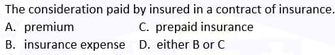 The consideration paid by insured in a contract of insurance.
A. premium
C. prepaid insurance
B. insurance expense D. either B or C