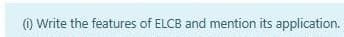 O Write the features of ELCB and mention its application.
