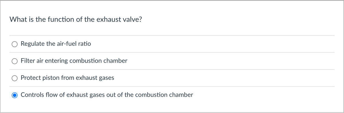 What is the function of the exhaust valve?
Regulate the air-fuel ratio
Filter air entering combustion chamber
Protect piston from exhaust gases
Controls flow of exhaust gases out of the combustion chamber