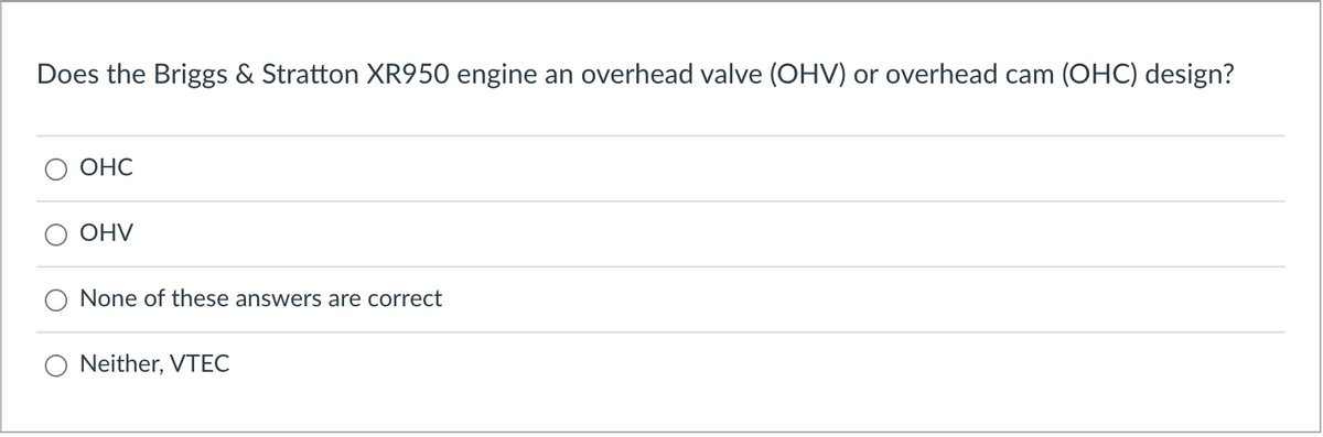 Does the Briggs & Stratton XR950 engine an overhead valve (OHV) or overhead cam (OHC) design?
OHC
OHV
None of these answers are correct
Neither, VTEC