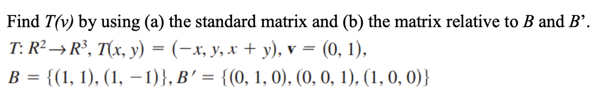 Find T(v) by using (a) the standard matrix and (b) the matrix relative to B and B'.
T: R² → R³, T(x, y) = (-x, y, x + y), v =
(0, 1),
B = {(1, 1), (1, –1)}, B' = {(0, 1, 0), (0, 0, 1), (1, 0, 0)}
