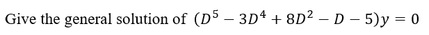 Give the general solution of (D5 – 3D4 + 8D? – D – 5)y = 0
