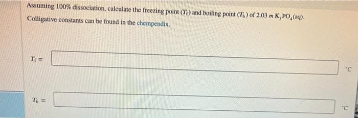 Assuming 100% dissociation, calculate the freezing point (T) and boiling point (T) of 2.03 m K, PO, (aq).
Colligative constants can be found in the chempendix.
T =
"C
"C
