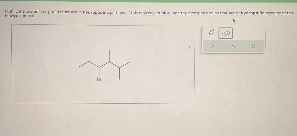Highlight the atoms or groups that are in hydrophobic portions of this molecule in blue, and the atoms or groups that are in hydrophilic portions of this
molecule in red.
2
Br