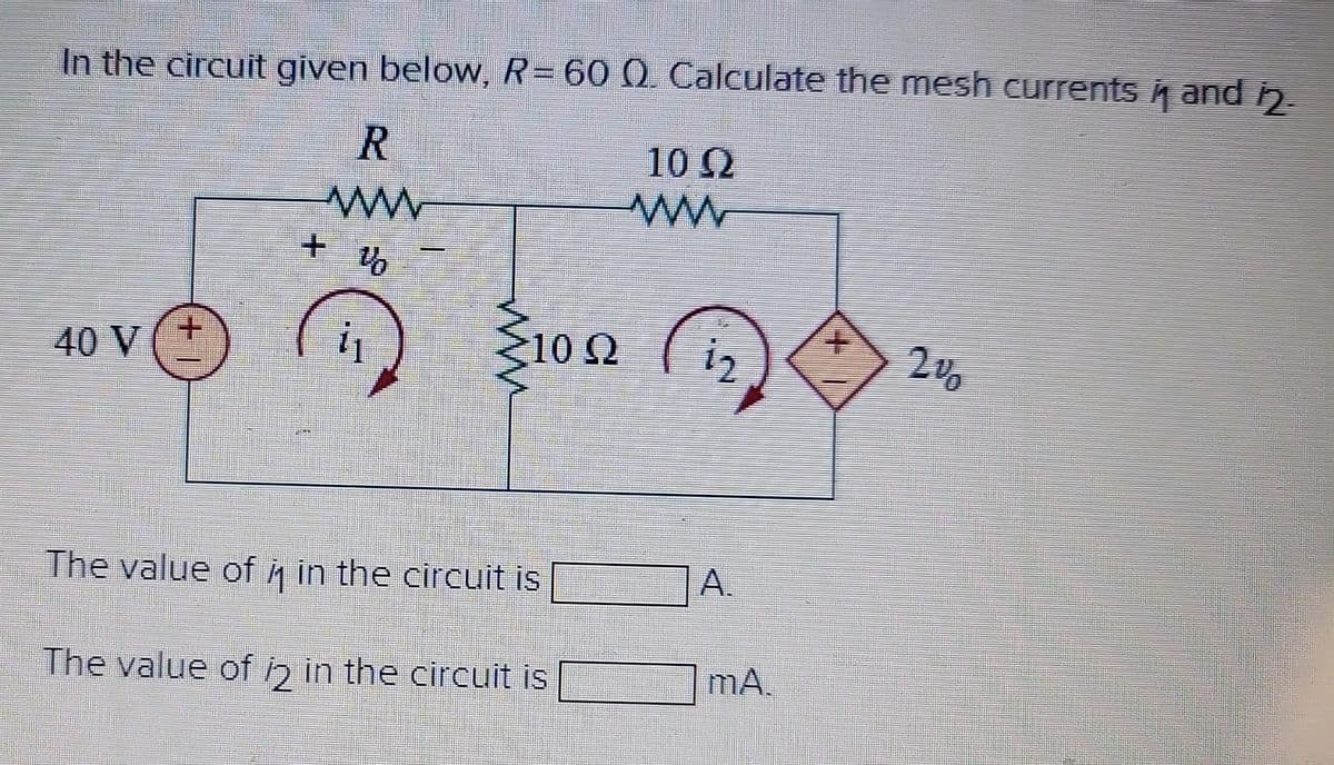 In the circuit given below, R= 60 Q. Calculate the mesh currents i and 12.
R
ww
40 V
+ V
i₁
>10 Ω
2
The value of in the circuit is
The value of 12 in the circuit is
1002
www
1₂
MA.
+
2%