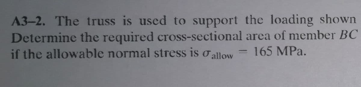 A3-2. The truss is used to support the loading shown
Determine the required cross-sectional area of member BC
if the allowable normal stress is o allow
165 MPa.
