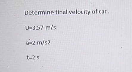 Determine final velocity of car.
U=3.57 m/s
a=2 m/s2
t=2 s