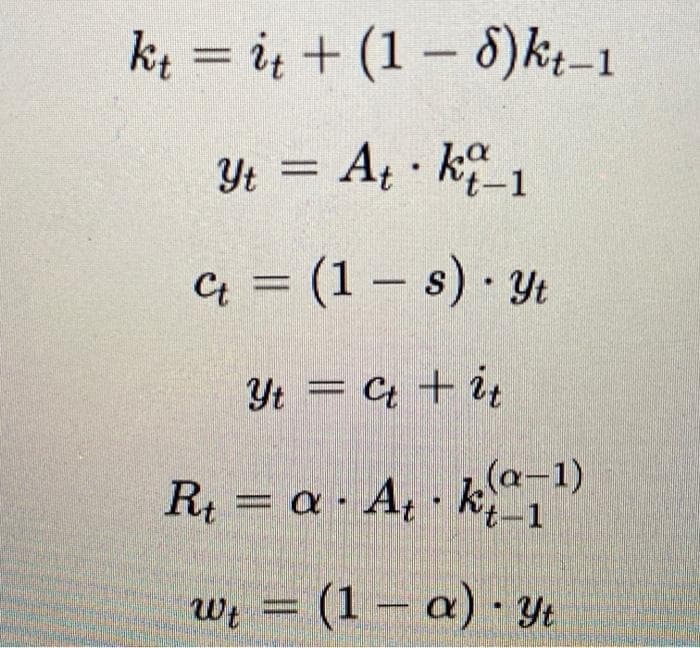 R = a At k )
k; = ių + (1 – 8)k;-1
Yt = A · k_1
C = (1 – s) · Yt
Yt = C + it
(a-1)
R = a· A k_1
W; = (1 – a) · Yt
