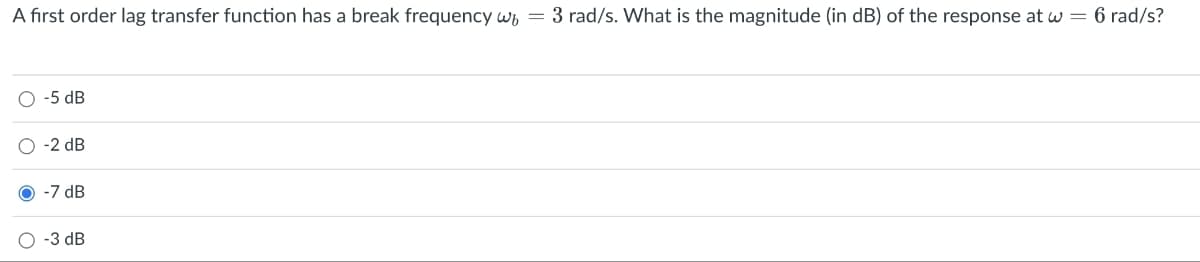 O
○ -5 dB
-2 dB
-7 dB
-3 dB
A first order lag transfer function has a break frequency w=3 rad/s. What is the magnitude (in dB) of the response at w = 6 rad/s?