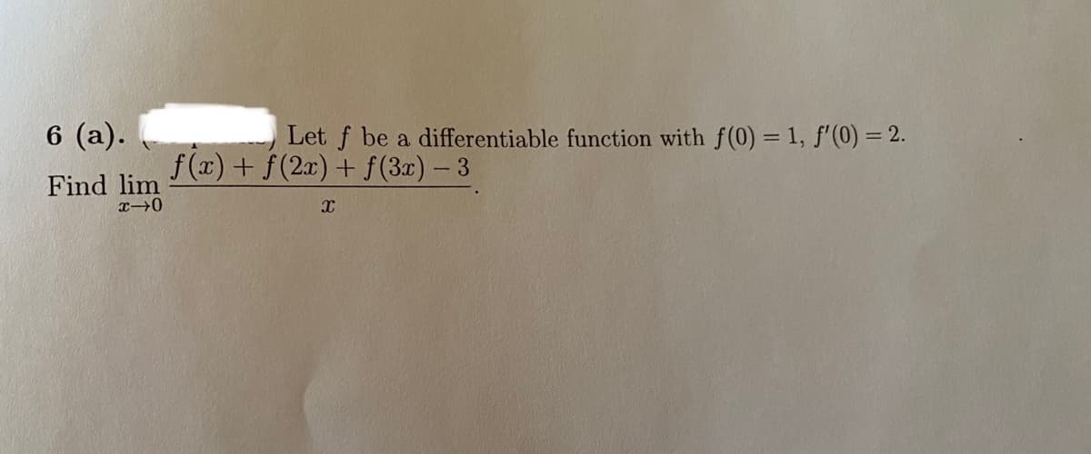6 (a).
Let f be a differentiable function with f(0) = 1, f'(0) = 2.
f(x) + f(2x) + f(3x) -3
Find lim
