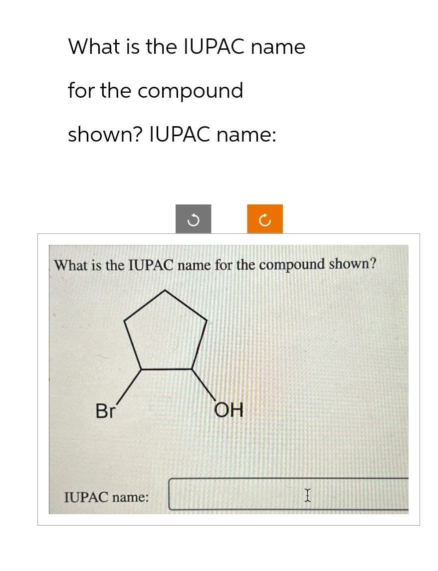 What is the IUPAC name
for the compound
shown? IUPAC name:
What is the IUPAC name for the compound shown?
Br
IUPAC name:
OH
I