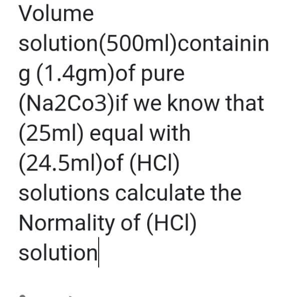 Volume
solution(500ml)containin
g (1.4gm)of pure
(Na2Co3)if we know that
(25ml) equal with
(24.5ml)of (HCI)
solutions calculate the
Normality of (HCI)
solution
