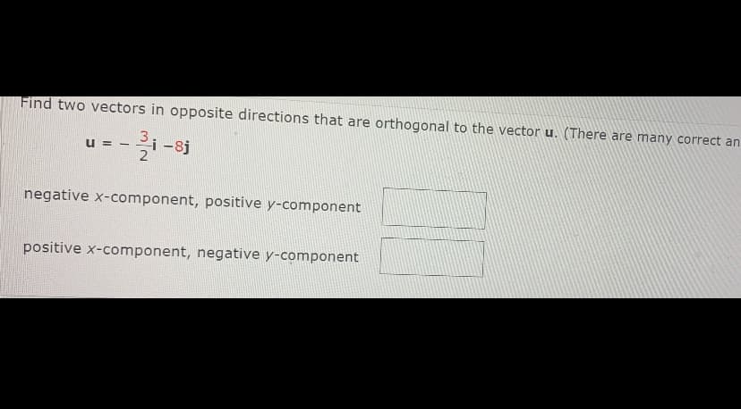 Find two vectors in opposite directions that are orthogonal to the vector u. (There are many correct an
-8j
2
U = -
negative x-component, positive y-component
positive x-component, negative y-component
