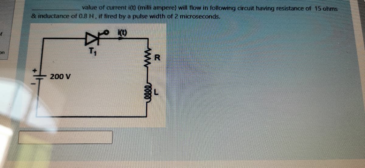 value of current i(t) (milli ampere) will flow in following circuit having resistance of 15 ohms
& inductance of 0.8 H, if fired by a pulse width of 2 microseconds.
of
on
R.
200 V
