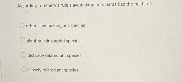 According to Emery's rule slavemaking ants parasitize the nests of:
other slavemaking ant species
plant-sucking aphid species.
distantly related ant species
O closely related ant species
