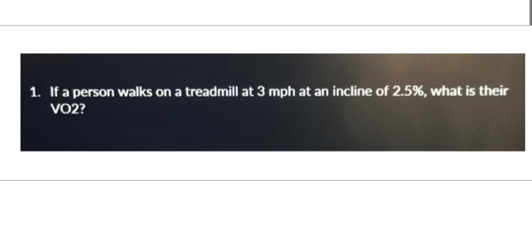 1. If a person walks on a treadmill at 3 mph at an incline of 2.5%, what is their
VO2?
