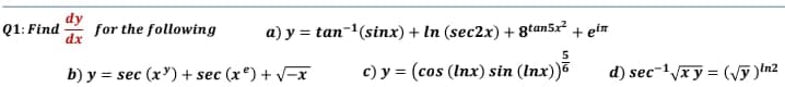 Q1: Find
dy
for the following
dx
a) y = tan-1(sinx) + In (sec2x) + 8tan5x² + etn
b) y = sec (x') + sec (x) + V-x
c) y = (cos (Inx) sin (Inx))
d) sec-1/xy = (Vỹ )In2
