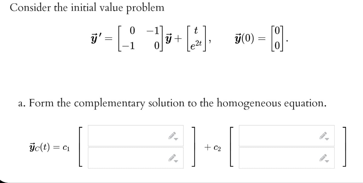 Consider the initial value problem
0 -1
[0]
T(0) = M:
t
a. Form the complementary solution to the homogeneous equation.
jc(t) = c1
+ C2
