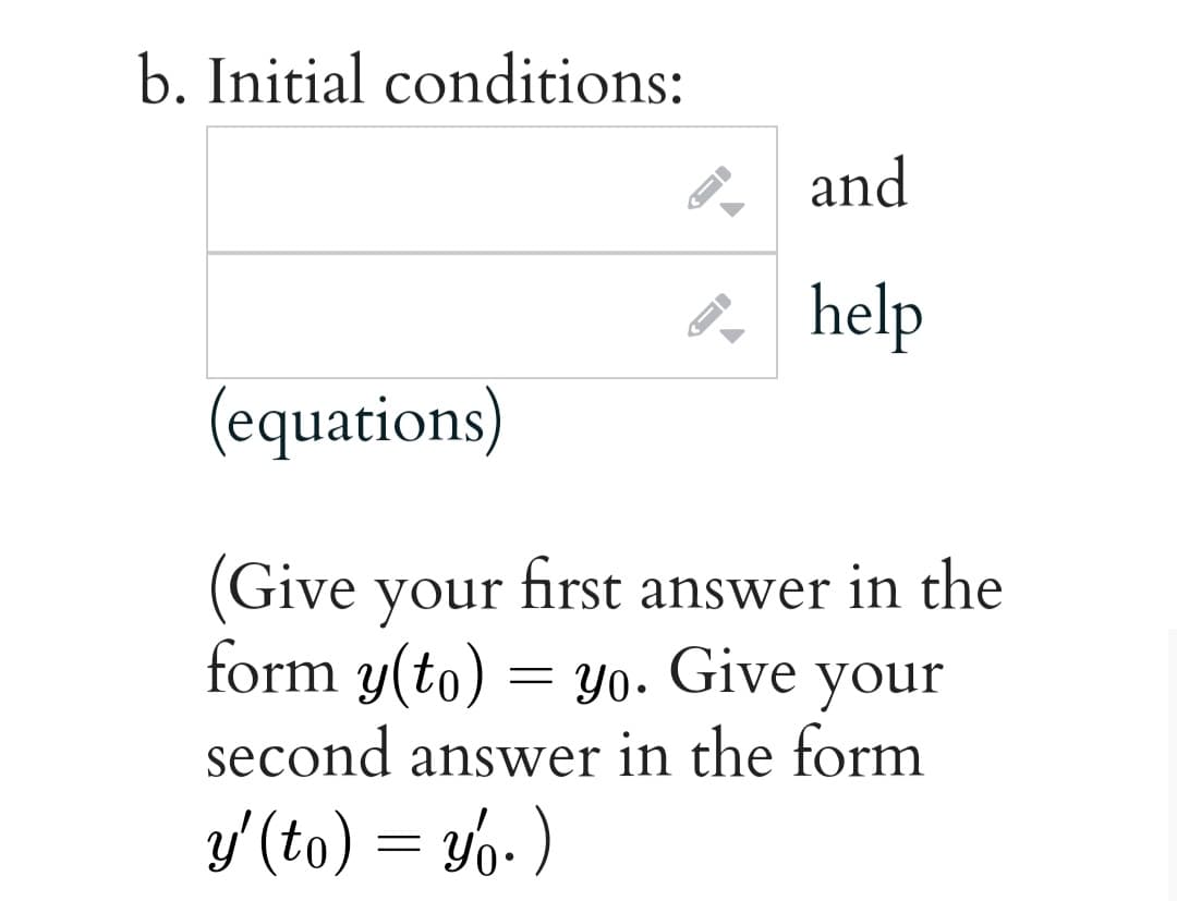 b. Initial conditions:
and
4. help
(equations)
(Give your
form y(to) = Y0-
first answer in the
Give
your
second answer in the form
y'(to) = Yo- )
