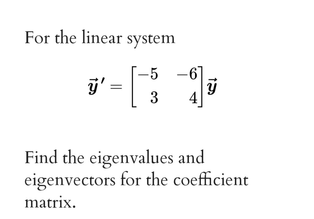 For the linear system
5
-6
j' =
3
4
Find the eigenvalues and
eigenvectors for the coefficient
matrix.
